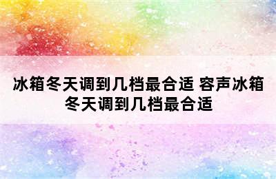 冰箱冬天调到几档最合适 容声冰箱冬天调到几档最合适